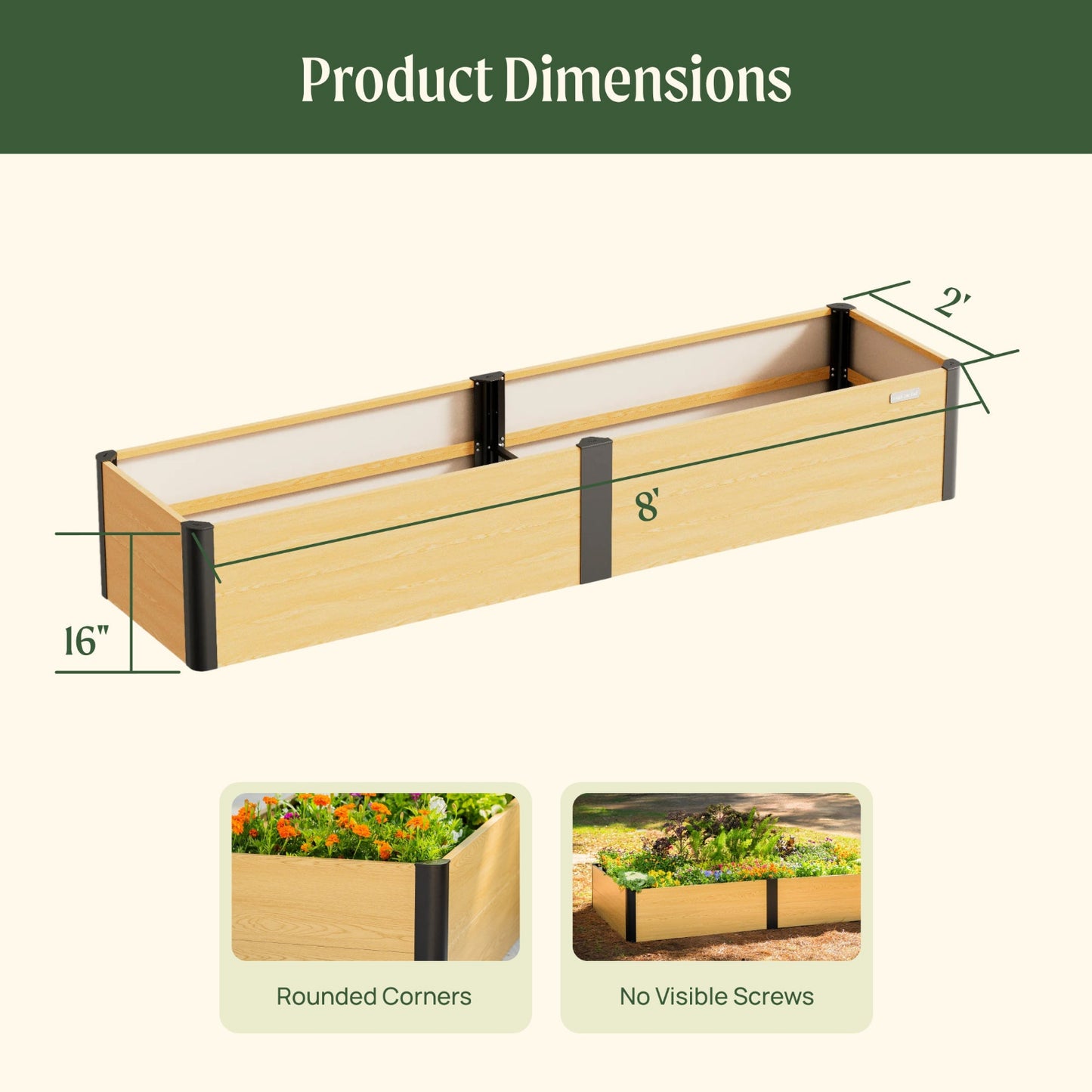 Dimensions of the woodgrain metal raised garden bed with rounded corners and no visible screws. Dimensions of the garden bed are 16 inches tall by 2 feet wide by 8 feet long.