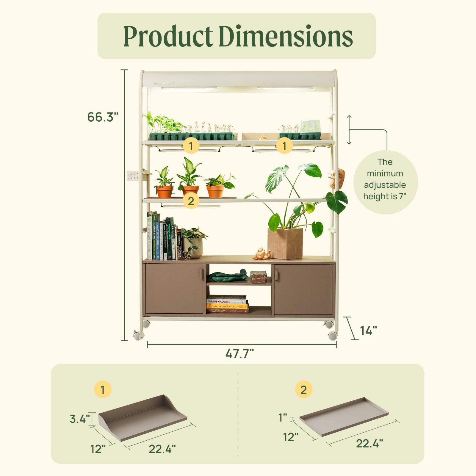 Dimensions of the 4 Tier Grow Light Garden Pro with shelves and cabinets.

Dimensions of garden: 66.3" tall, 47-7" long, and 14" wide.

Dimensions of shelf 1: 3.4" tall on the back, 22.4" long, by 12" wide

Dimensions of shelf 2: 1" tall. 22.4" long, by 12" wide. 